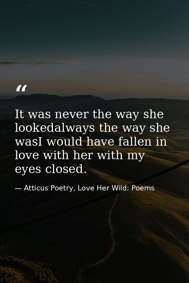 It was never the way she lookedalways the way she wasI would have fallen in love with her with my eyes closed. — Atticus Poetry, Love Her Wild: Poems