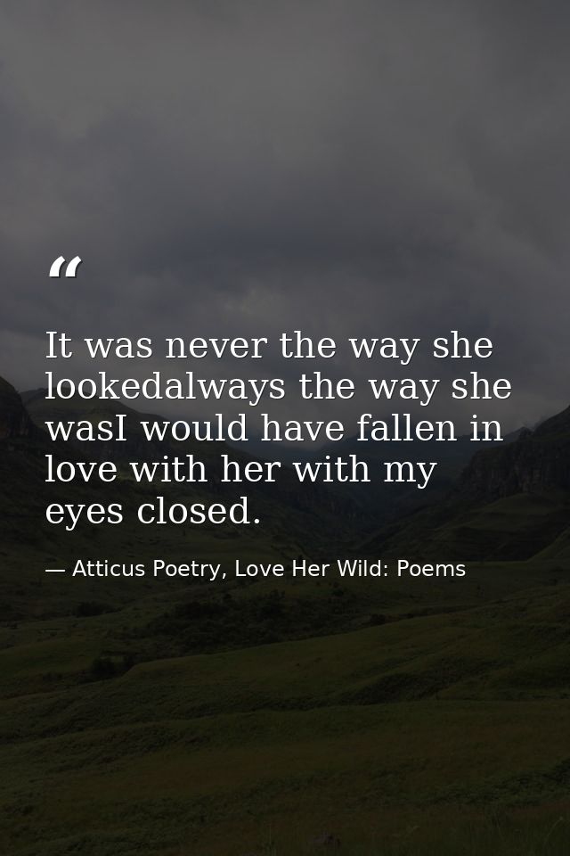 It was never the way she lookedalways the way she wasI would have fallen in love with her with my eyes closed. — Atticus Poetry, Love Her Wild: Poems