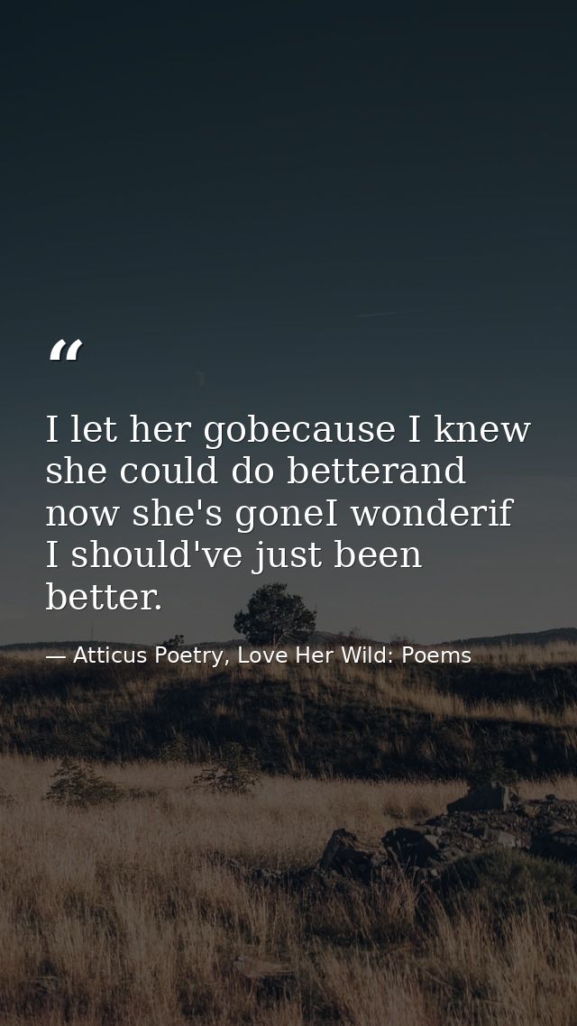 I let her gobecause I knew she could do betterand now she's goneI wonderif I should've just been better. — Atticus Poetry, Love Her Wild: Poems