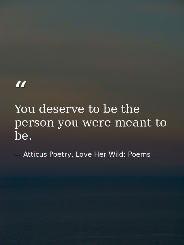 You deserve to be the person you were meant to be.  — Atticus Poetry, Love Her Wild: Poems