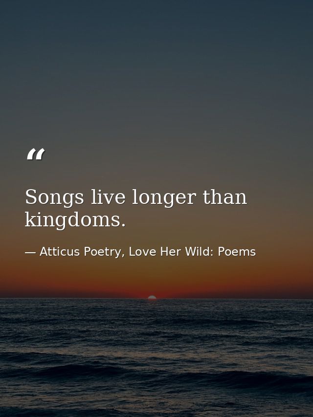 Songs live longer than kingdoms.  — Atticus Poetry, Love Her Wild: Poems