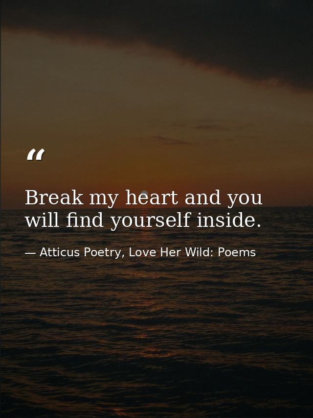 Break my heart and you will find yourself inside.  — Atticus Poetry, Love Her Wild: Poems