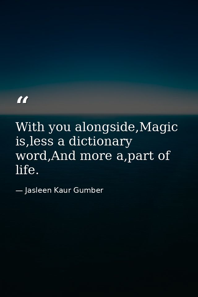 With you alongside,Magic is,less a dictionary word,And more a,part of life. — Jasleen Kaur Gumber