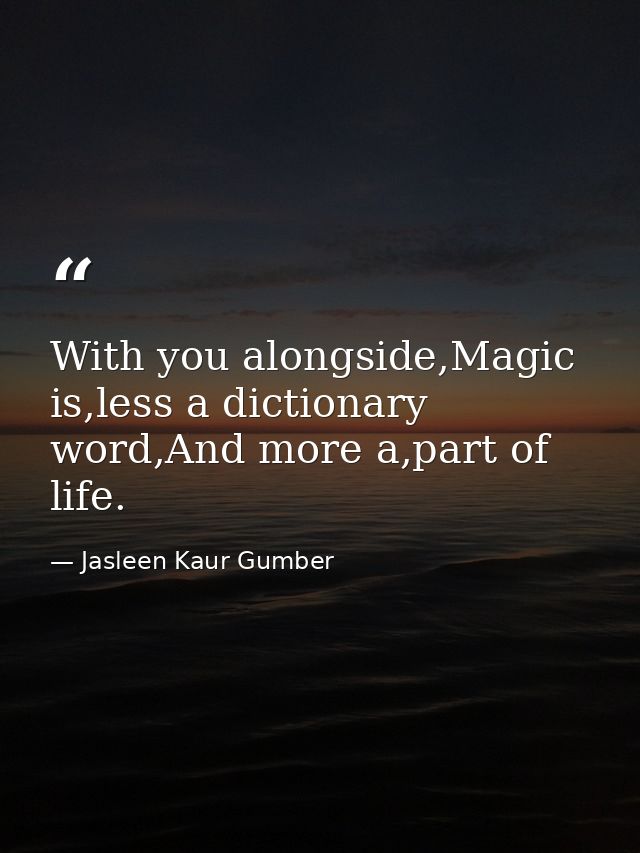 With you alongside,Magic is,less a dictionary word,And more a,part of life. — Jasleen Kaur Gumber