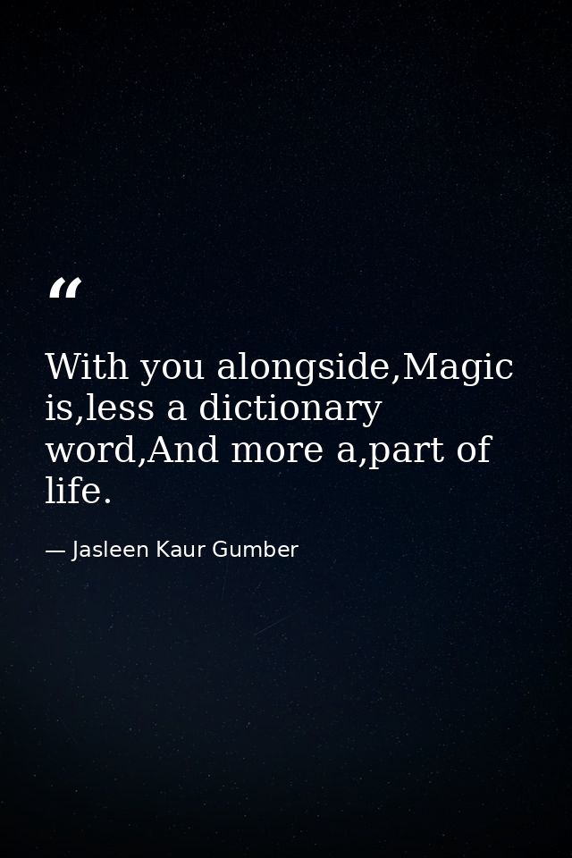 With you alongside,Magic is,less a dictionary word,And more a,part of life. — Jasleen Kaur Gumber