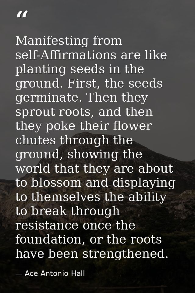 Manifesting from self-Affirmations are like planting seeds in the ground. First, the seeds germinate. Then they sprout r — Ace Antonio Hall
