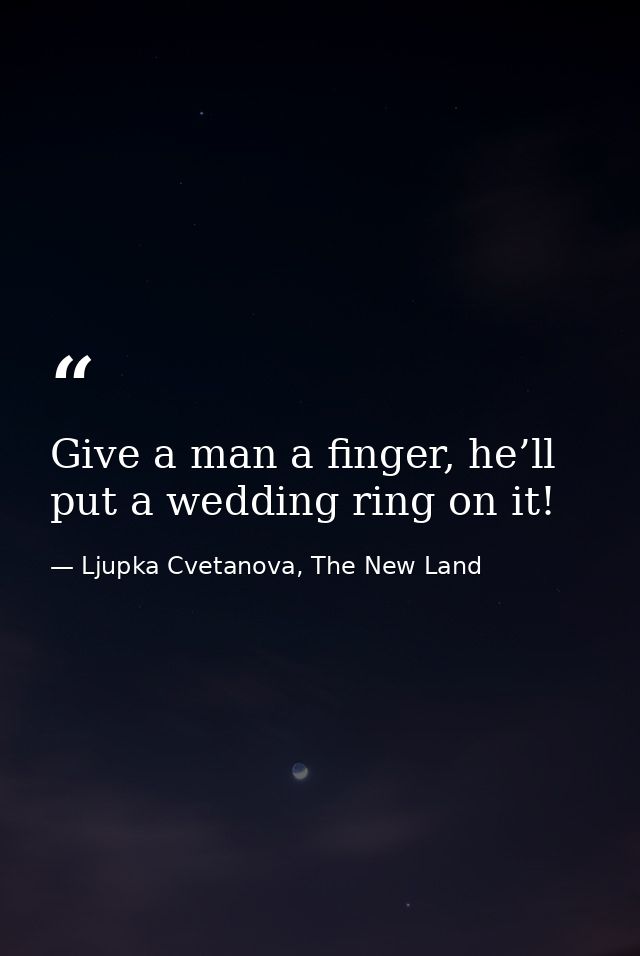 Give a man a finger, he’ll put a wedding ring on it! — Ljupka Cvetanova, The New Land