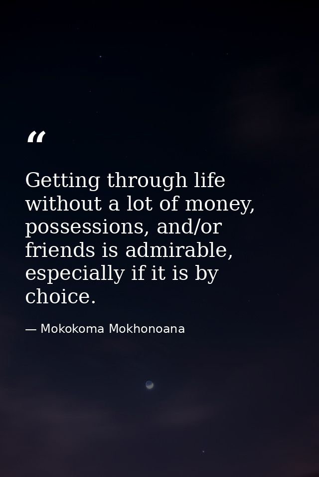 Getting through life without a lot of money, possessions, and/or friends is admirable, especially if it is by choice. — Mokokoma Mokhonoana