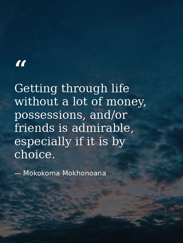 Getting through life without a lot of money, possessions, and/or friends is admirable, especially if it is by choice. — Mokokoma Mokhonoana