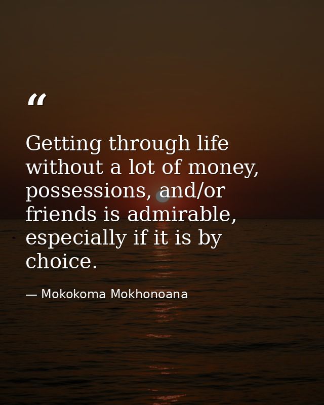 Getting through life without a lot of money, possessions, and/or friends is admirable, especially if it is by choice. — Mokokoma Mokhonoana