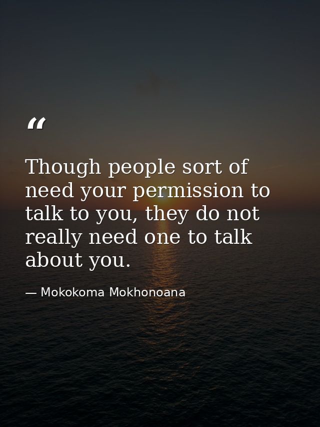 Though people sort of need your permission to talk to you, they do not really need one to talk about you. — Mokokoma Mokhonoana