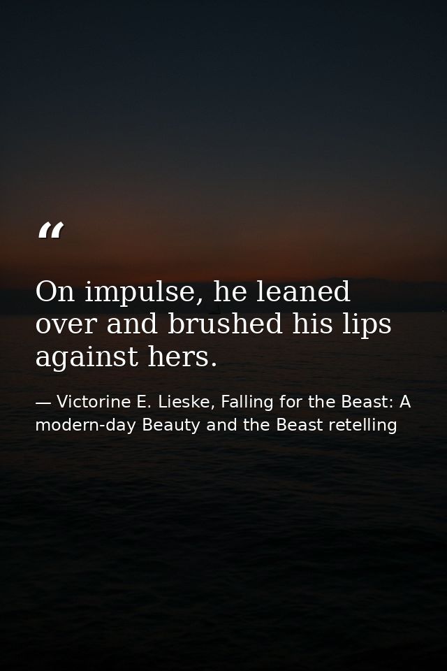 On impulse, he leaned over and brushed his lips against hers. — Victorine E. Lieske, Falling for the Beast: A modern-day Beauty and the Beast retelling