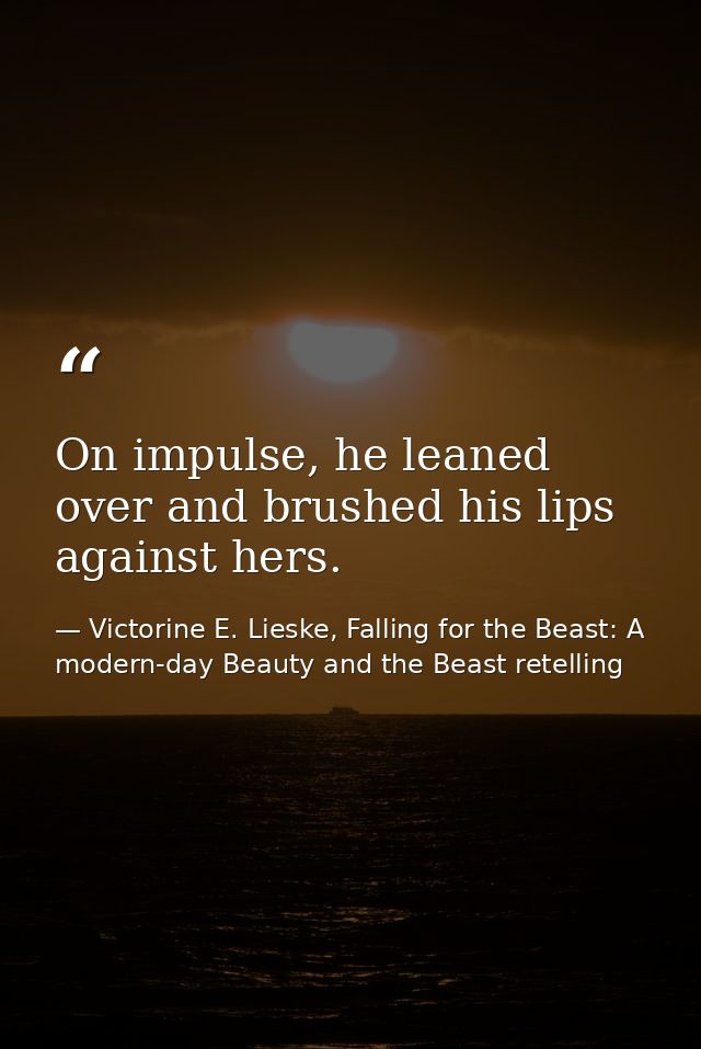 On impulse, he leaned over and brushed his lips against hers. — Victorine E. Lieske, Falling for the Beast: A modern-day Beauty and the Beast retelling