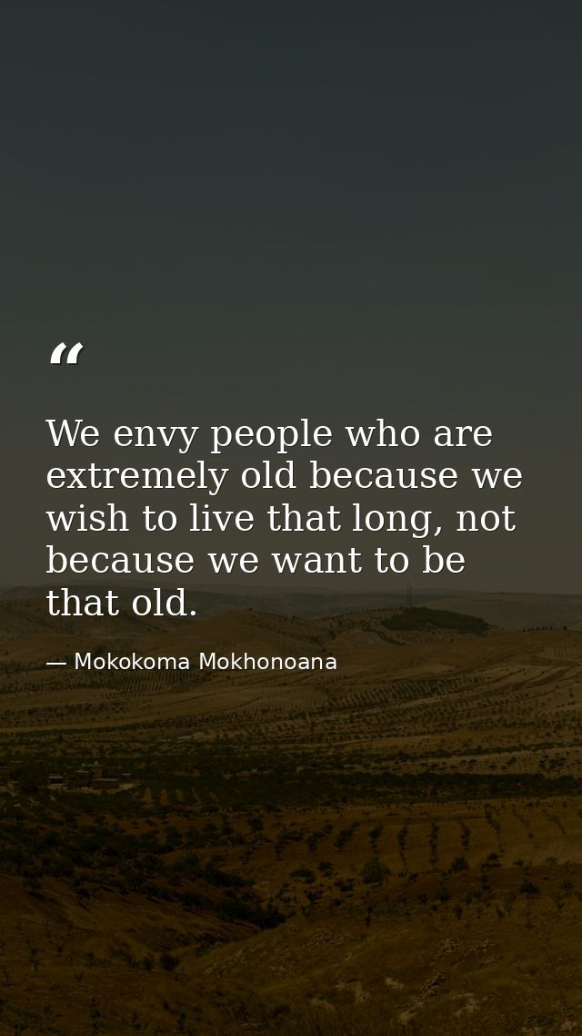 We envy people who are extremely old because we wish to live that long, not because we want to be that old. — Mokokoma Mokhonoana