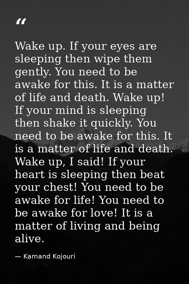 Wake up. If your eyes are sleeping then wipe them gently. You need to be awake for this. It is a matter of life and deat — Kamand Kojouri