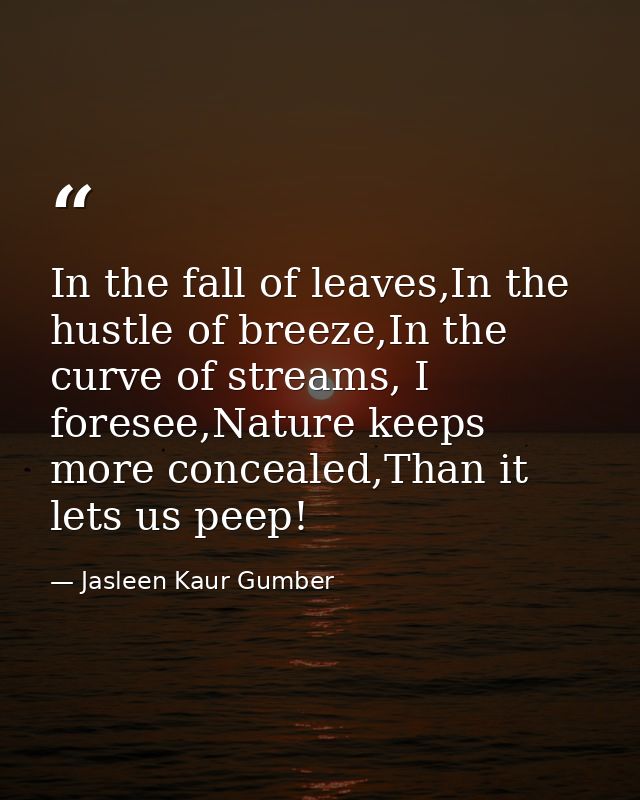 In the fall of leaves,In the hustle of breeze,In the curve of streams, I foresee,Nature keeps more concealed,Than it let — Jasleen Kaur Gumber