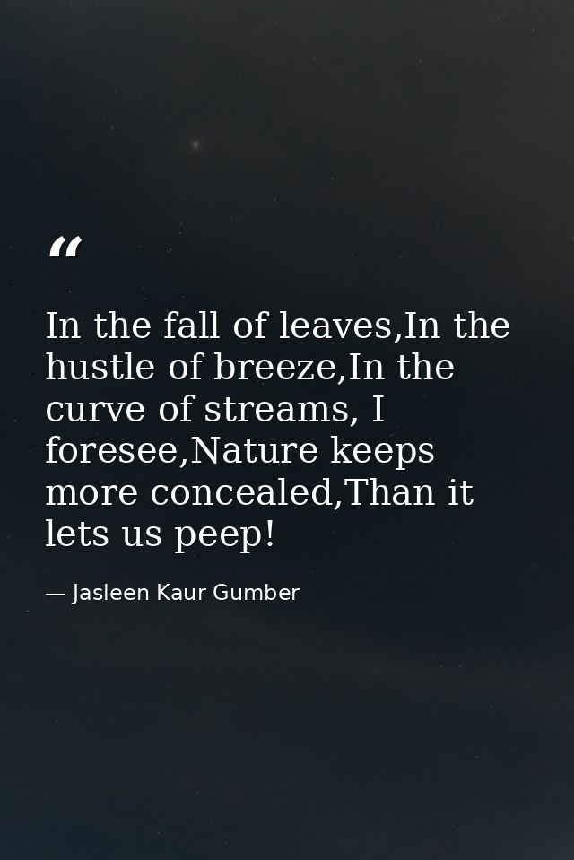 In the fall of leaves,In the hustle of breeze,In the curve of streams, I foresee,Nature keeps more concealed,Than it let — Jasleen Kaur Gumber