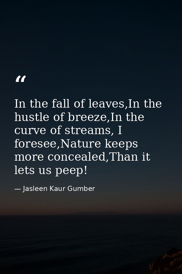 In the fall of leaves,In the hustle of breeze,In the curve of streams, I foresee,Nature keeps more concealed,Than it let — Jasleen Kaur Gumber