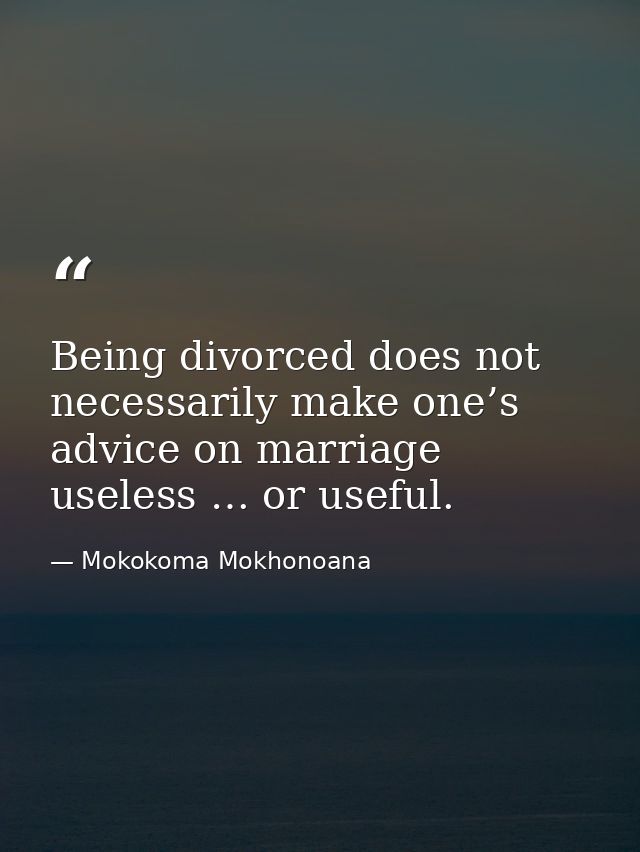 Being divorced does not necessarily make one’s advice on marriage useless … or useful. — Mokokoma Mokhonoana