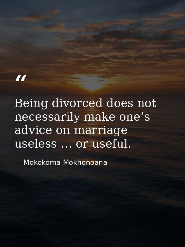 Being divorced does not necessarily make one’s advice on marriage useless … or useful. — Mokokoma Mokhonoana