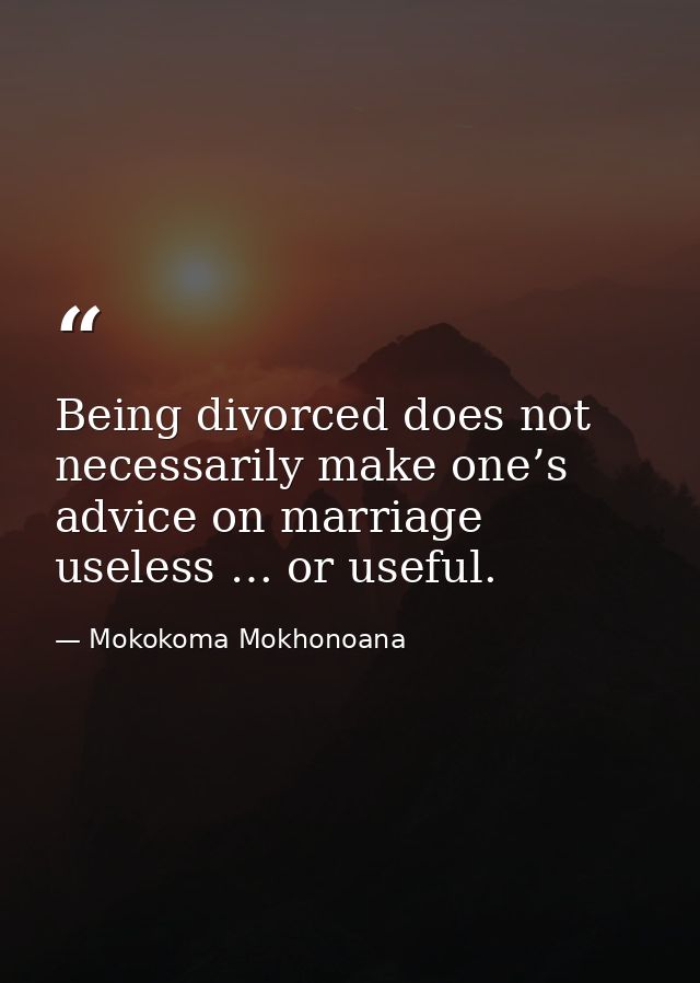 Being divorced does not necessarily make one’s advice on marriage useless … or useful. — Mokokoma Mokhonoana