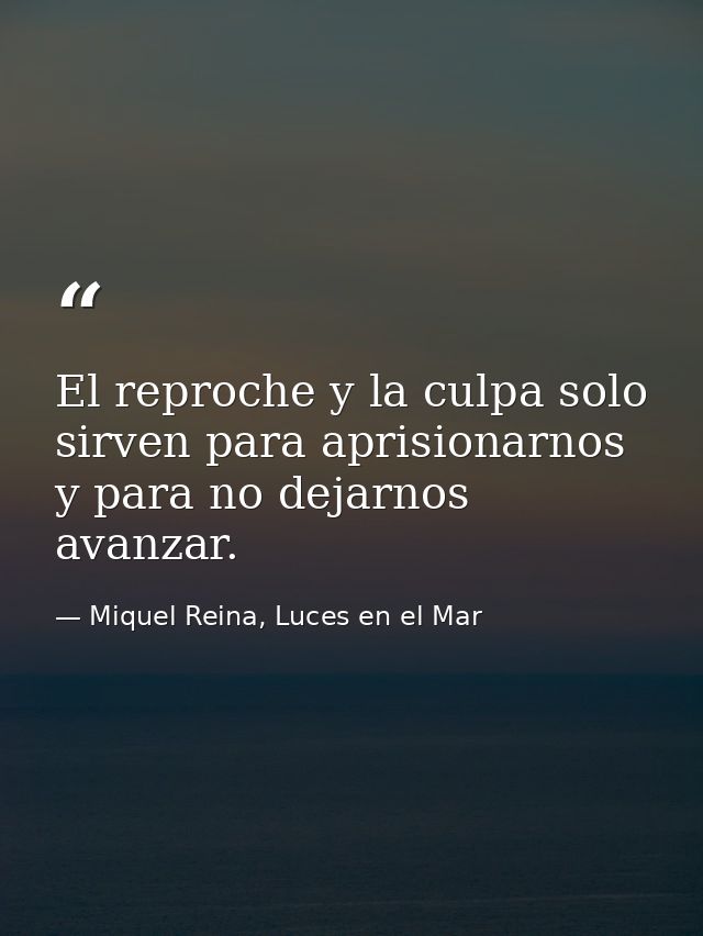 El reproche y la culpa solo sirven para aprisionarnos y para no dejarnos avanzar. — Miquel Reina, Luces en el Mar