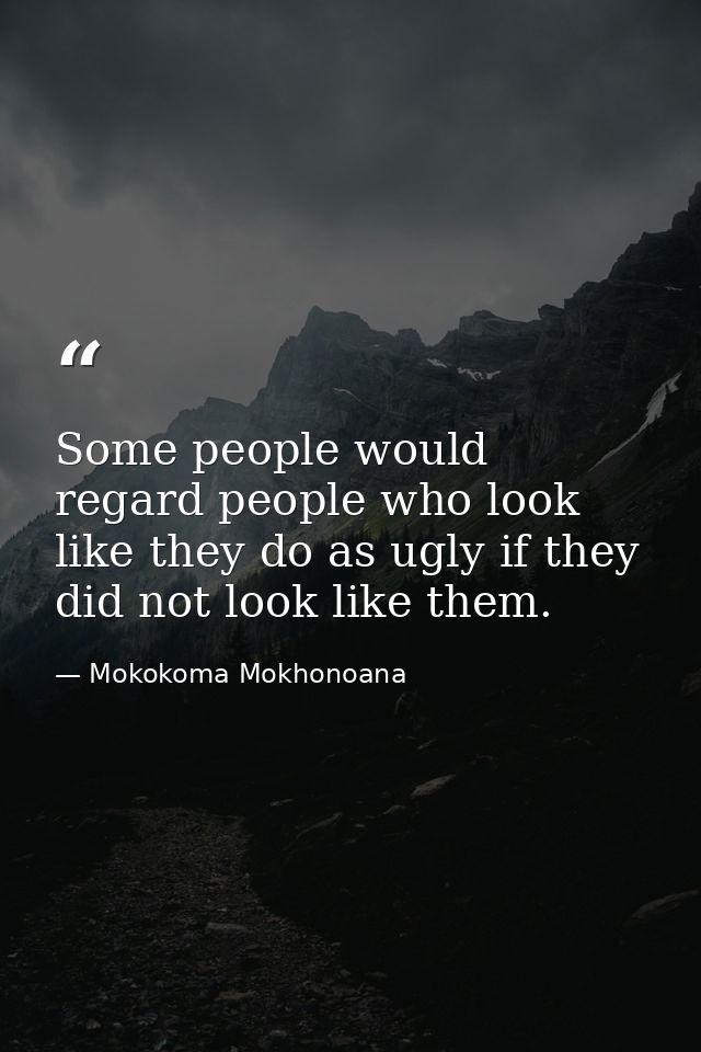 Some people would regard people who look like they do as ugly if they did not look like them. — Mokokoma Mokhonoana