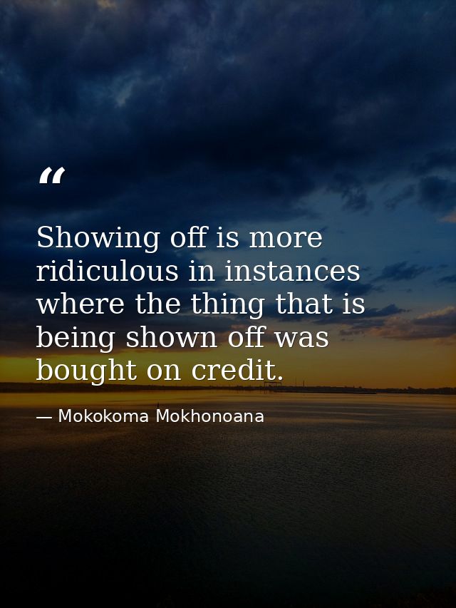 Showing off is more ridiculous in instances where the thing that is being shown off was bought on credit. — Mokokoma Mokhonoana