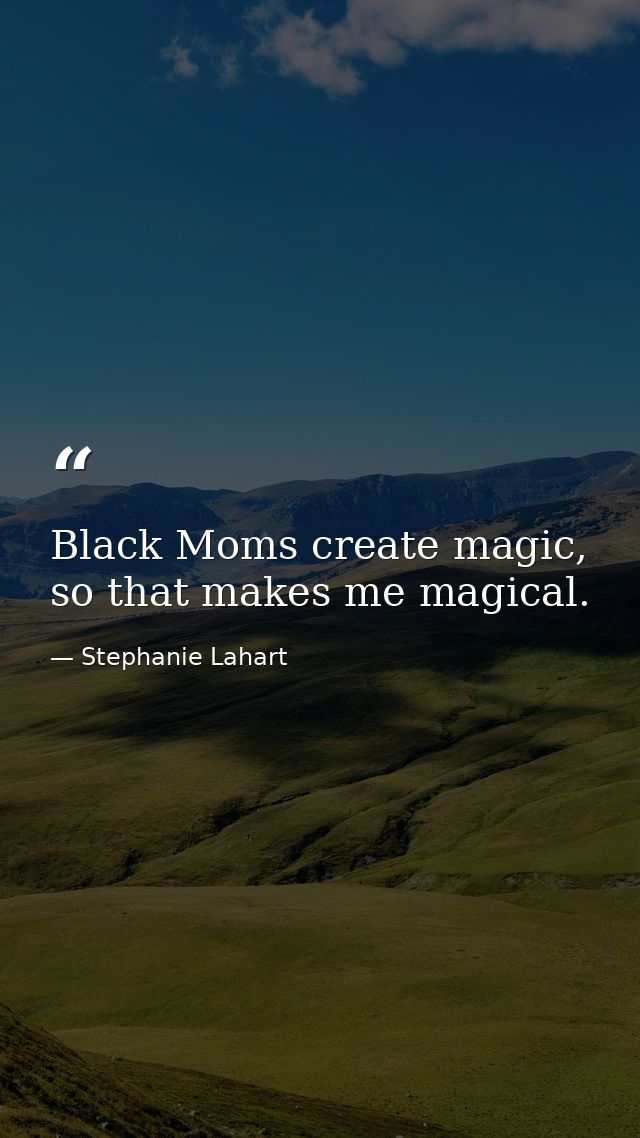 Black Moms create magic, so that makes me magical. — Stephanie Lahart