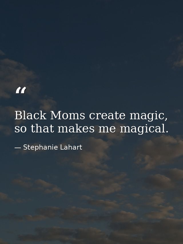 Black Moms create magic, so that makes me magical. — Stephanie Lahart