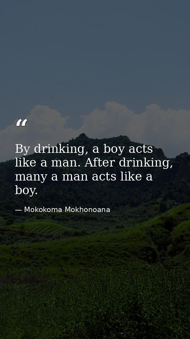 By drinking, a boy acts like a man. After drinking, many a man acts like a boy. — Mokokoma Mokhonoana