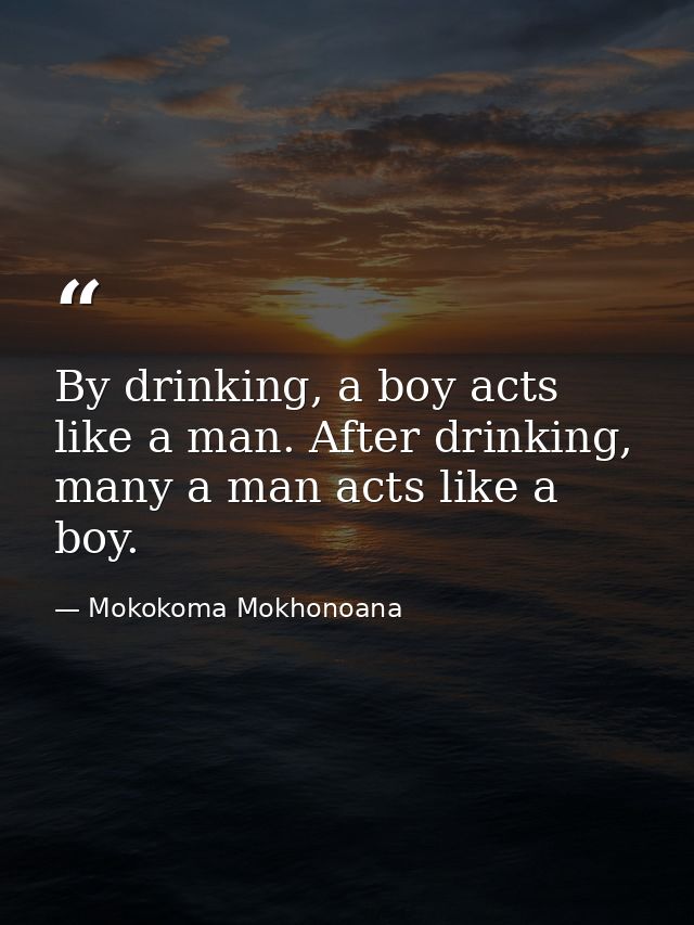 By drinking, a boy acts like a man. After drinking, many a man acts like a boy. — Mokokoma Mokhonoana