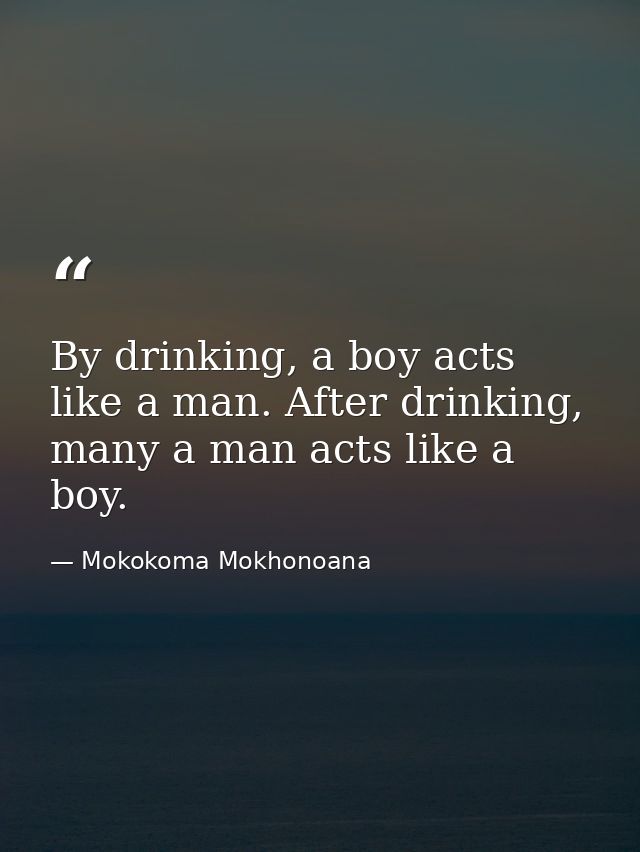 By drinking, a boy acts like a man. After drinking, many a man acts like a boy. — Mokokoma Mokhonoana