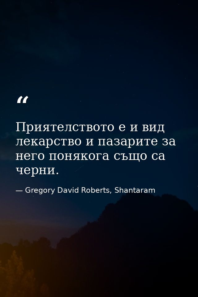 Приятелството е и вид лекарство и пазарите за него понякога също са черни. — Gregory David Roberts, Shantaram
