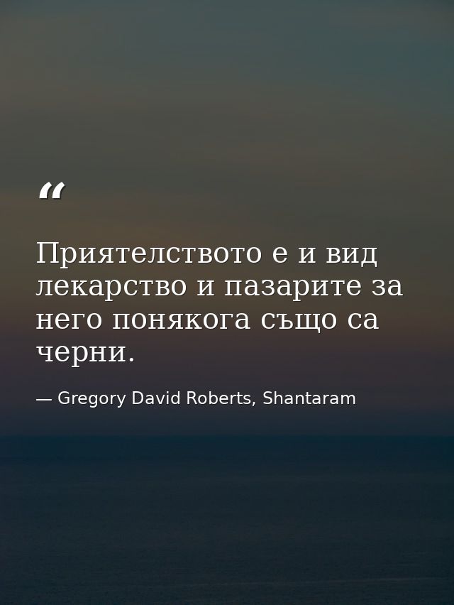Приятелството е и вид лекарство и пазарите за него понякога също са черни. — Gregory David Roberts, Shantaram