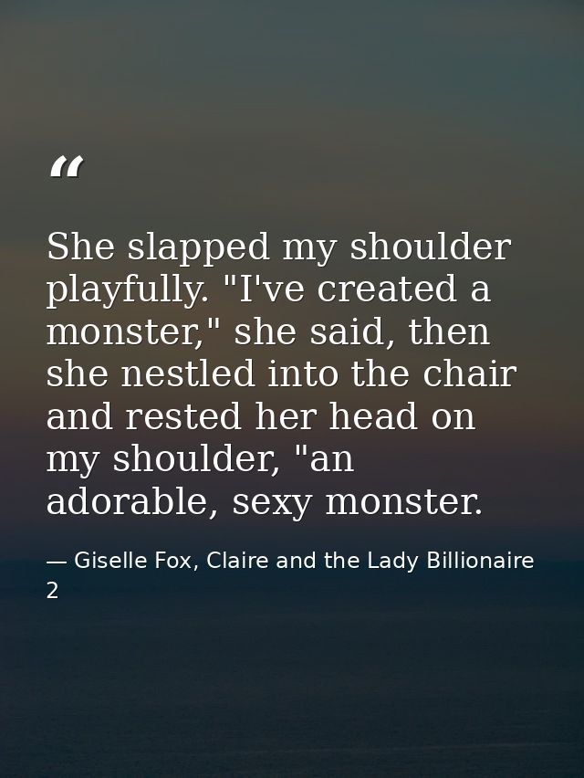 She slapped my shoulder playfully. "I've created a monster," she said, then she nestled into the chair and rested her he — Giselle Fox, Claire and the Lady Billionaire 2