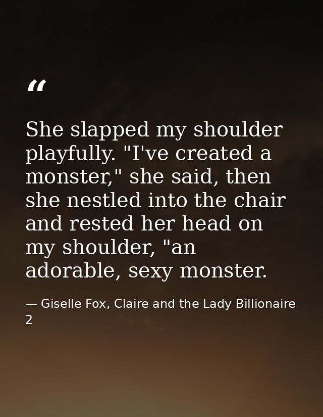 She slapped my shoulder playfully. "I've created a monster," she said, then she nestled into the chair and rested her he — Giselle Fox, Claire and the Lady Billionaire 2