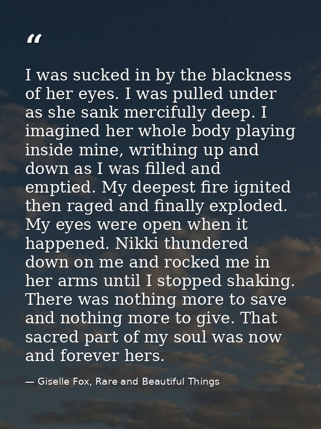 I was sucked in by the blackness of her eyes. I was pulled under as she sank mercifully deep. I imagined her whole body  — Giselle Fox, Rare and Beautiful Things
