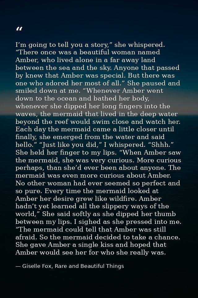 I’m going to tell you a story,” she whispered. “There once was a beautiful woman named Amber, who lived alone in a far a — Giselle Fox, Rare and Beautiful Things