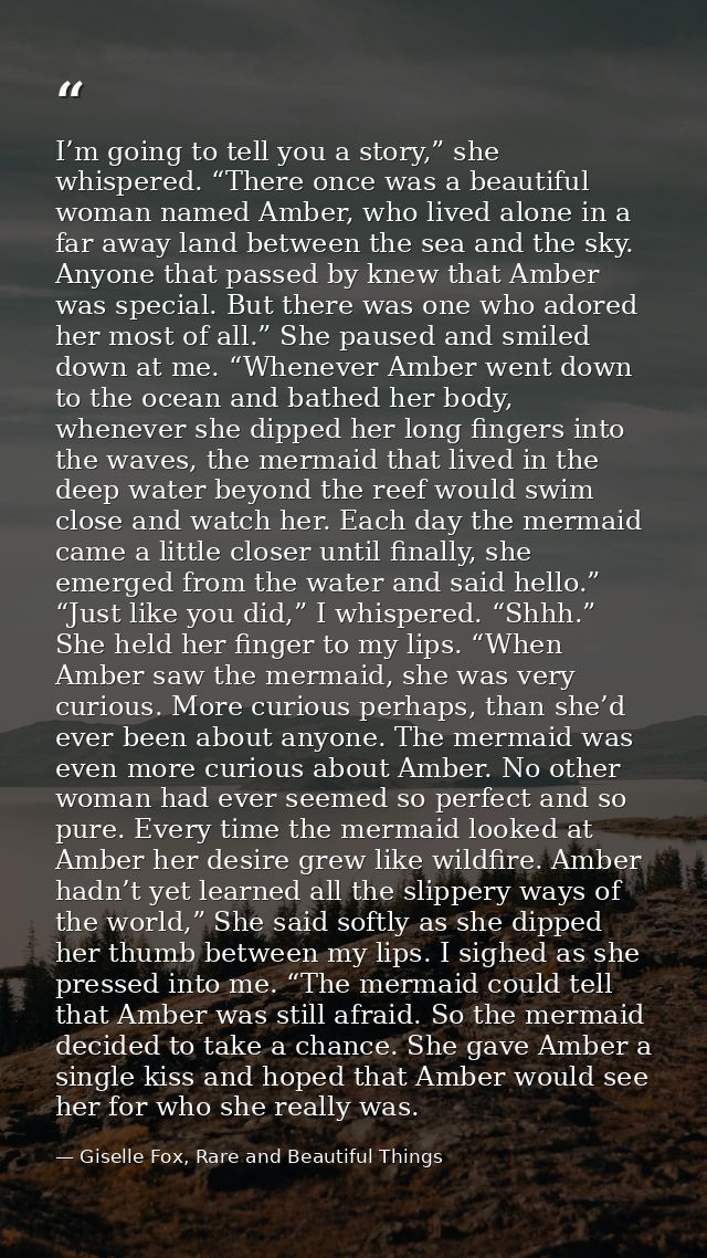 I’m going to tell you a story,” she whispered. “There once was a beautiful woman named Amber, who lived alone in a far a — Giselle Fox, Rare and Beautiful Things