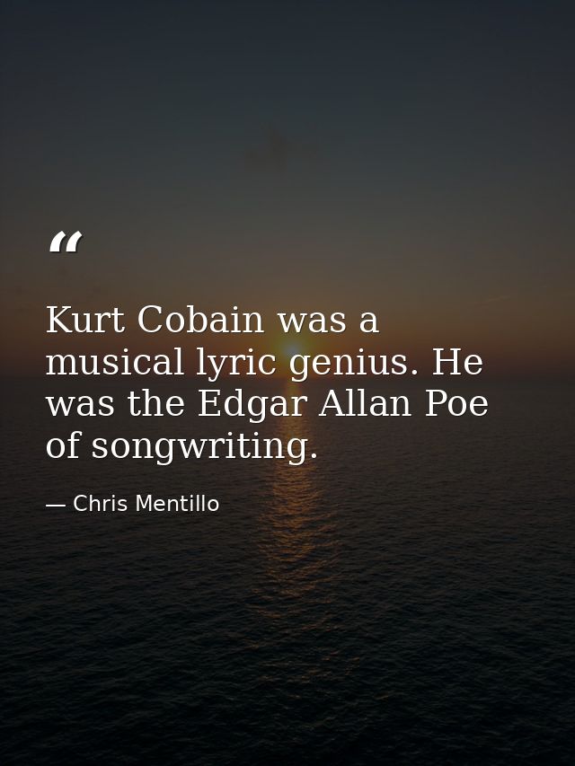 Kurt Cobain was a musical lyric genius. He was the Edgar Allan Poe of songwriting. — Chris Mentillo