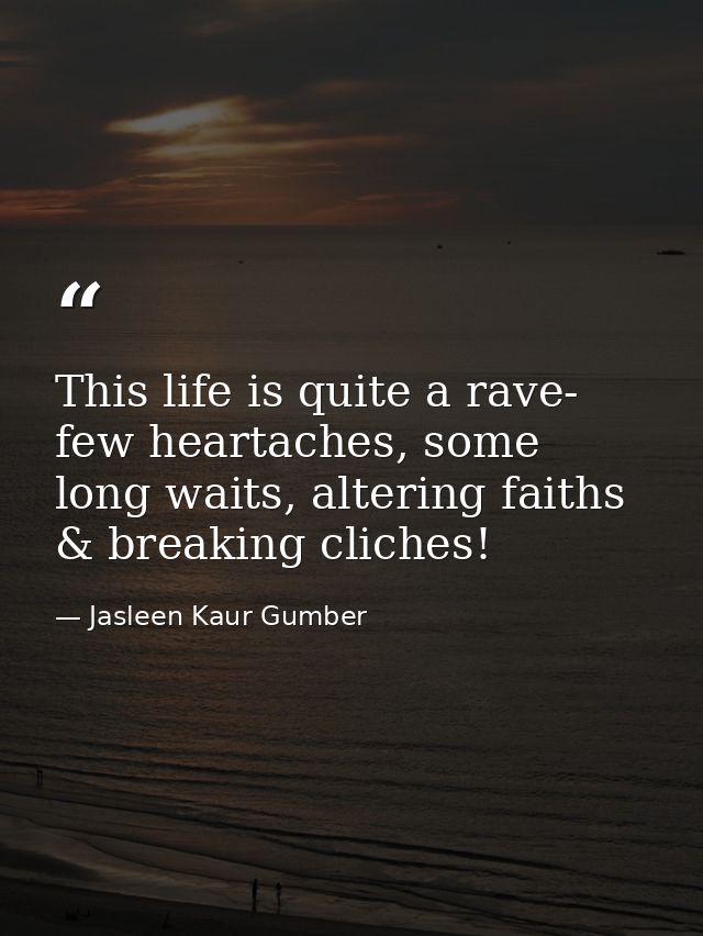This life is quite a rave- few heartaches, some long waits, altering faiths & breaking cliches! — Jasleen Kaur Gumber
