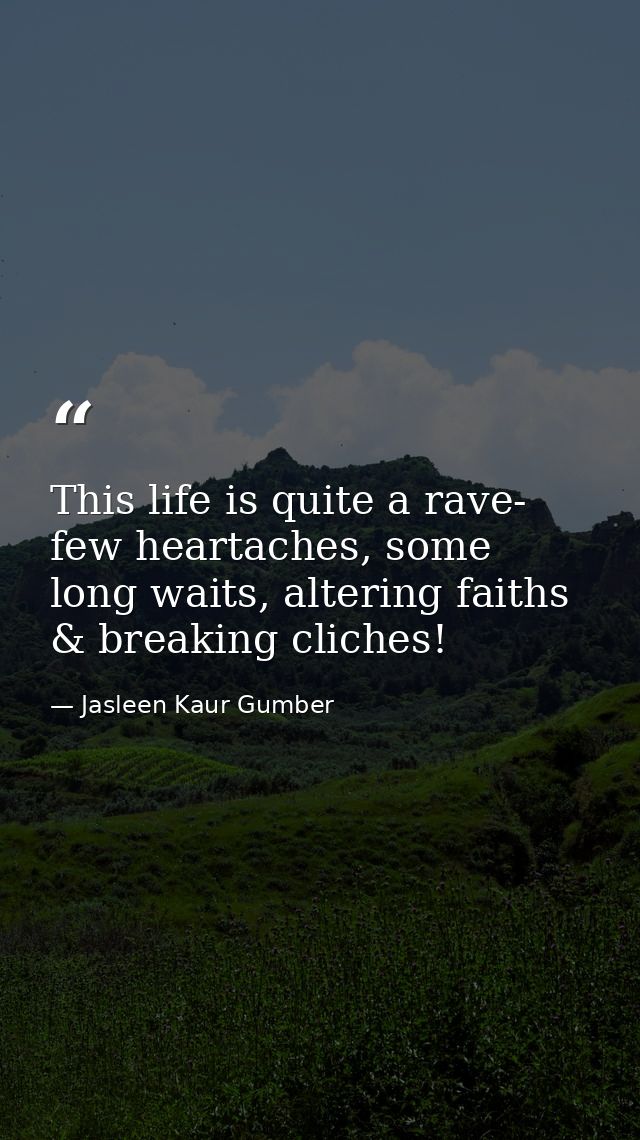 This life is quite a rave- few heartaches, some long waits, altering faiths & breaking cliches! — Jasleen Kaur Gumber