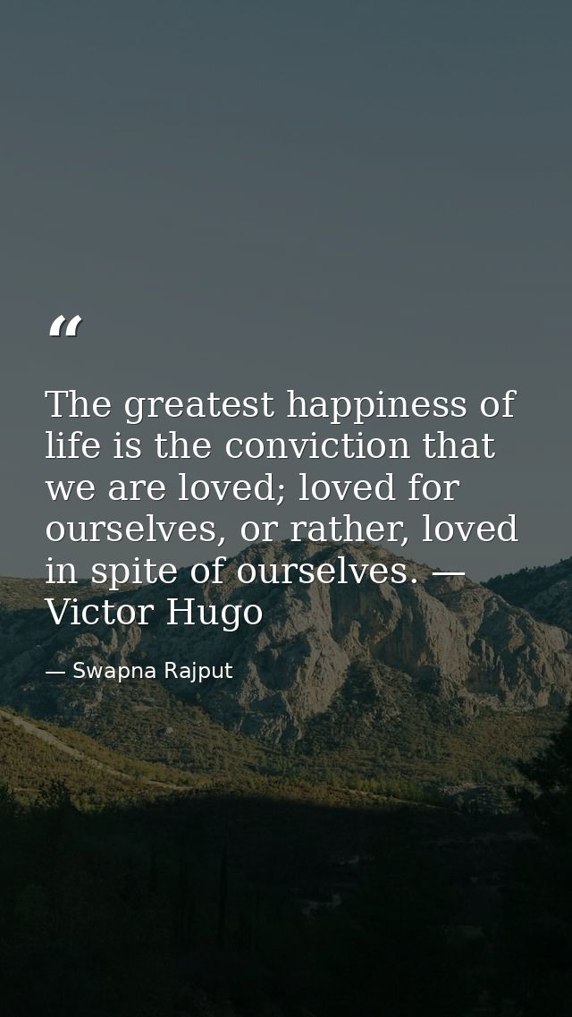 The greatest happiness of life is the conviction that we are loved; loved for ourselves, or rather, loved in spite of ou — Swapna Rajput