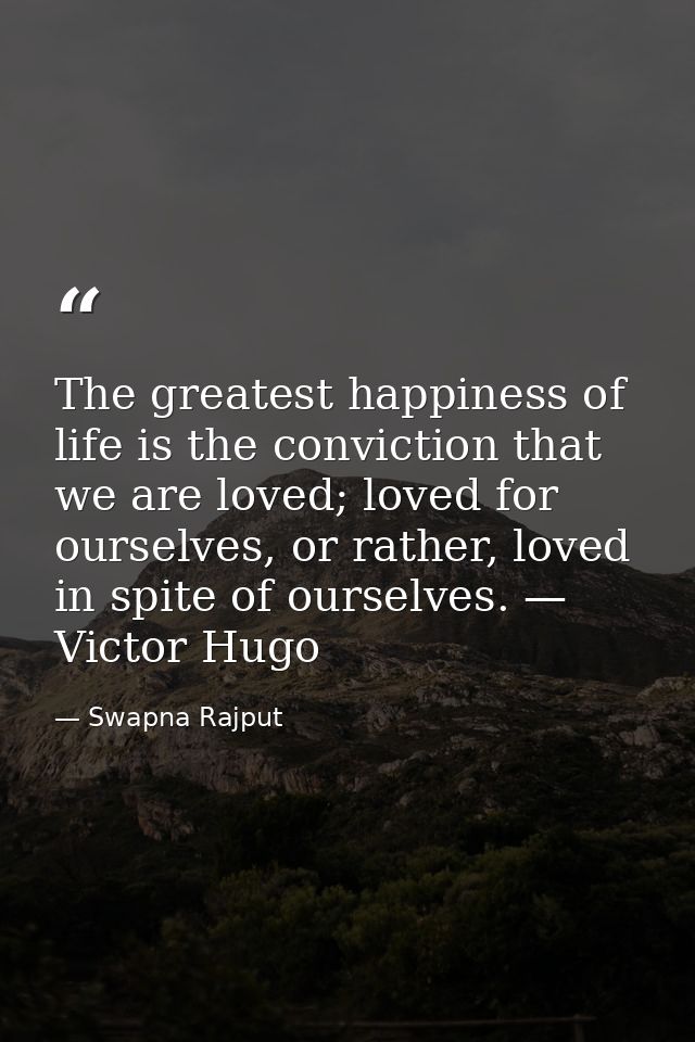 The greatest happiness of life is the conviction that we are loved; loved for ourselves, or rather, loved in spite of ou — Swapna Rajput