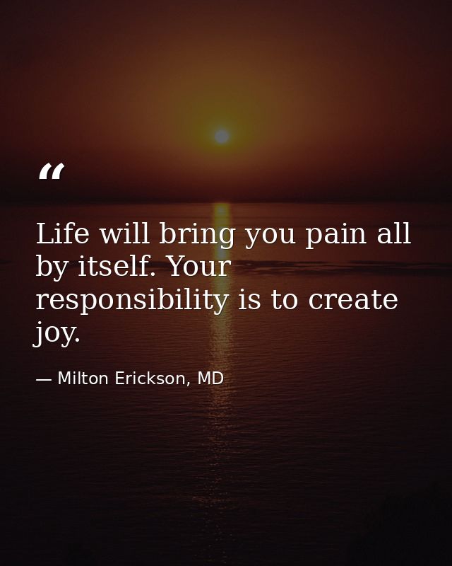 Life will bring you pain all by itself. Your responsibility is to create joy. — Milton Erickson, MD