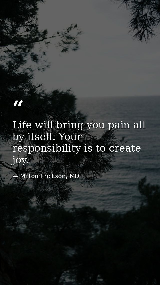 Life will bring you pain all by itself. Your responsibility is to create joy. — Milton Erickson, MD