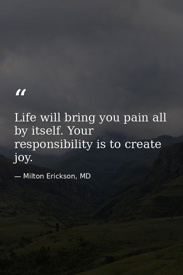 Life will bring you pain all by itself. Your responsibility is to create joy. — Milton Erickson, MD
