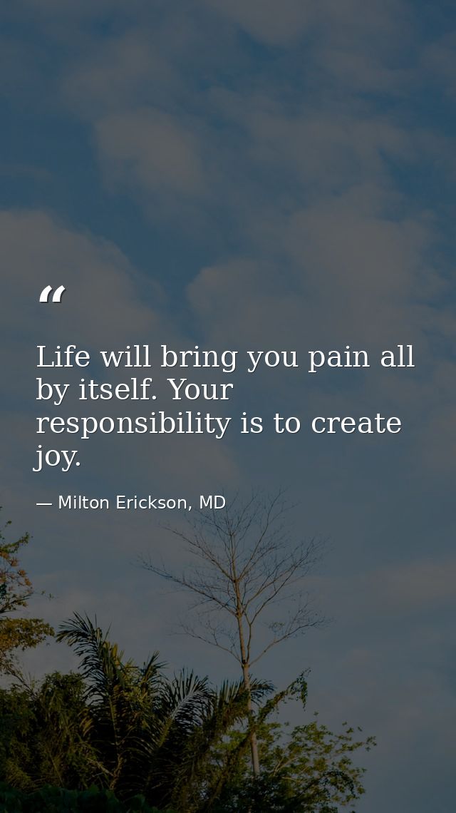 Life will bring you pain all by itself. Your responsibility is to create joy. — Milton Erickson, MD