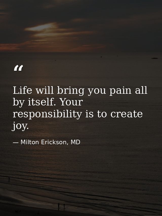 Life will bring you pain all by itself. Your responsibility is to create joy. — Milton Erickson, MD